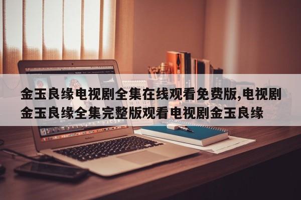 金玉良缘电视剧全集在线观看免费版,电视剧金玉良缘全集完整版观看电视剧金玉良缘