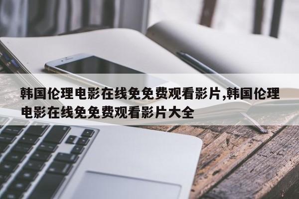 韩国伦理电影在线免免费观看影片,韩国伦理电影在线免免费观看影片大全