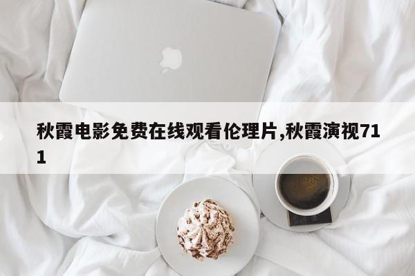 秋霞电影免费在线观看伦理片,秋霞演视711