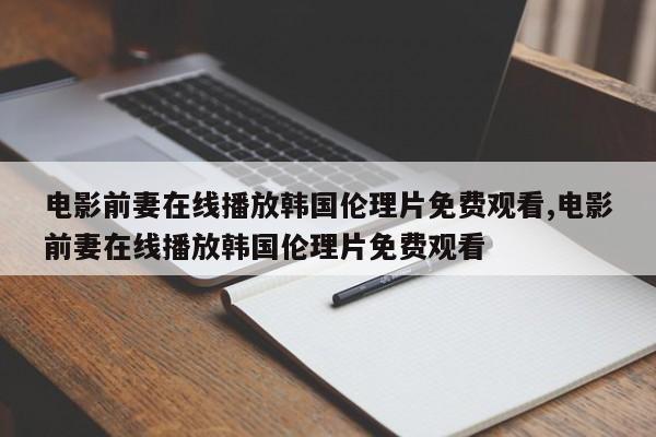 电影前妻在线播放韩国伦理片免费观看,电影前妻在线播放韩国伦理片免费观看