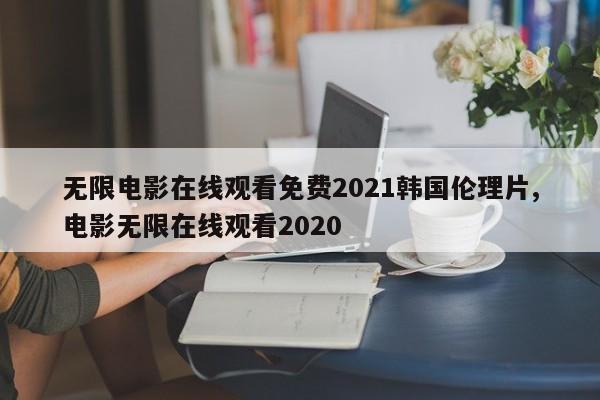 无限电影在线观看免费2021韩国伦理片,电影无限在线观看2020