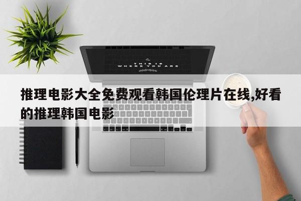 推理电影大全免费观看韩国伦理片在线,好看的推理韩国电影