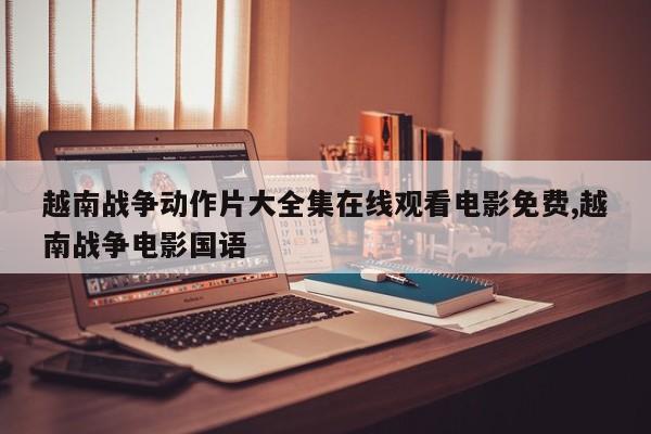 越南战争动作片大全集在线观看电影免费,越南战争电影国语