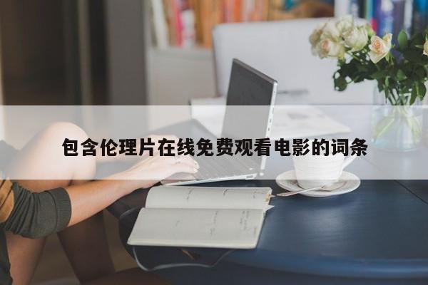 包含伦理片在线免费观看电影的词条