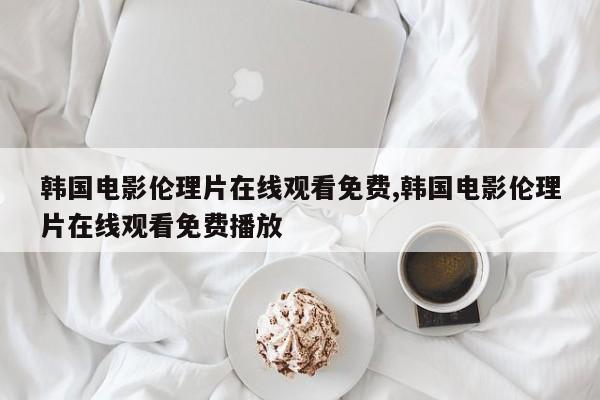 韩国电影伦理片在线观看免费,韩国电影伦理片在线观看免费播放