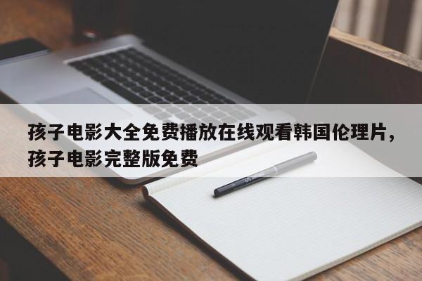 孩子电影大全免费播放在线观看韩国伦理片,孩子电影完整版免费