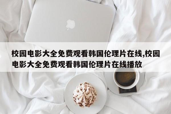 校园电影大全免费观看韩国伦理片在线,校园电影大全免费观看韩国伦理片在线播放