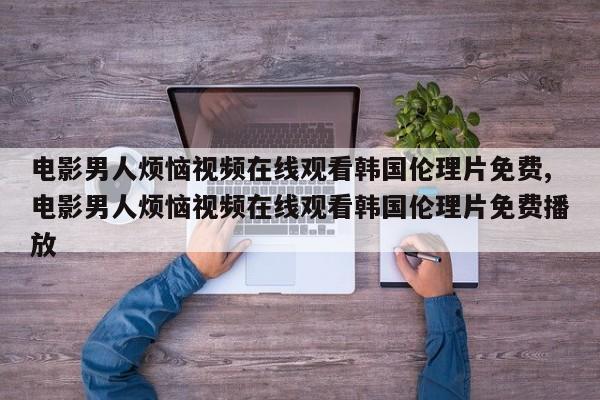 电影男人烦恼视频在线观看韩国伦理片免费,电影男人烦恼视频在线观看韩国伦理片免费播放
