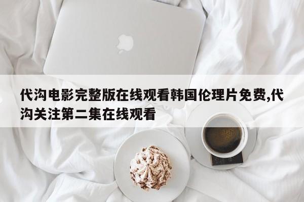 代沟电影完整版在线观看韩国伦理片免费,代沟关注第二集在线观看