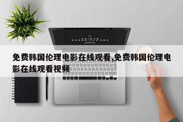 免费韩国伦理电影在线观看,免费韩国伦理电影在线观看视频