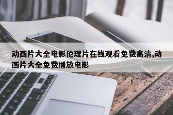 动画片大全电影伦理片在线观看免费高清,动画片大全免费播放电影