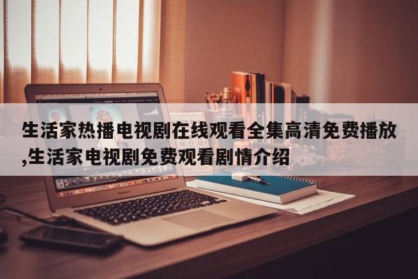 生活家热播电视剧在线观看全集高清免费播放,生活家电视剧免费观看剧情介绍