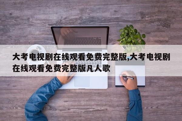 大考电视剧在线观看免费完整版,大考电视剧在线观看免费完整版凡人歌