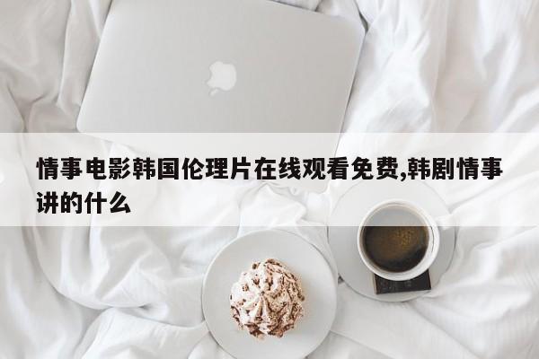 情事电影韩国伦理片在线观看免费,韩剧情事讲的什么