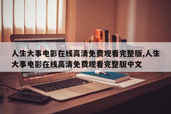 人生大事电影在线高清免费观看完整版,人生大事电影在线高清免费观看完整版中文