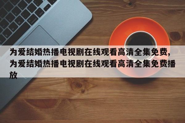 为爱结婚热播电视剧在线观看高清全集免费,为爱结婚热播电视剧在线观看高清全集免费播放