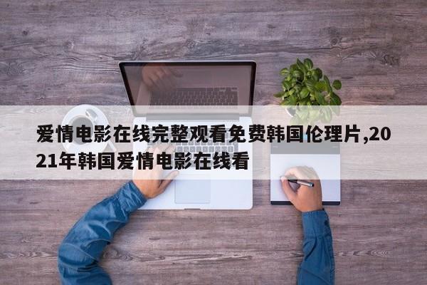 爱情电影在线完整观看免费韩国伦理片,2021年韩国爱情电影在线看