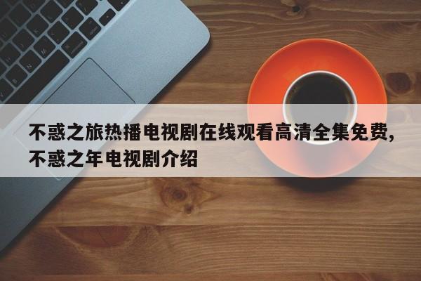 不惑之旅热播电视剧在线观看高清全集免费,不惑之年电视剧介绍