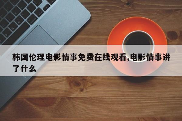 韩国伦理电影情事免费在线观看,电影情事讲了什么