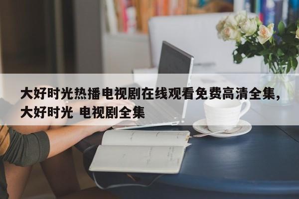 大好时光热播电视剧在线观看免费高清全集,大好时光 电视剧全集