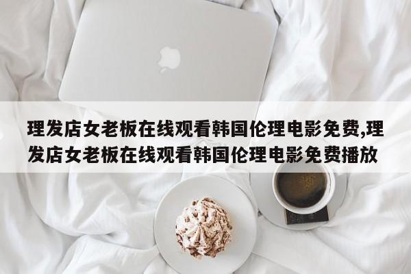 理发店女老板在线观看韩国伦理电影免费,理发店女老板在线观看韩国伦理电影免费播放