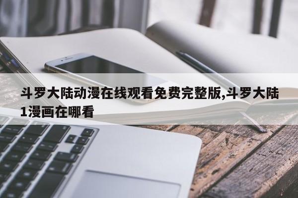 斗罗大陆动漫在线观看免费完整版,斗罗大陆1漫画在哪看