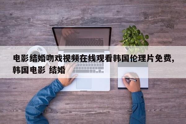 电影结婚吻戏视频在线观看韩国伦理片免费,韩国电影 结婚