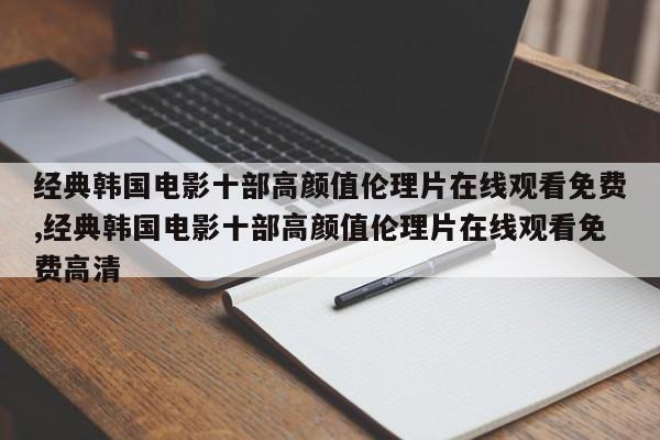 经典韩国电影十部高颜值伦理片在线观看免费,经典韩国电影十部高颜值伦理片在线观看免费高清