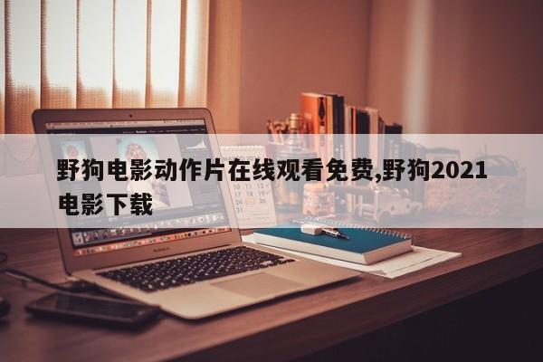 野狗电影动作片在线观看免费,野狗2021电影下载