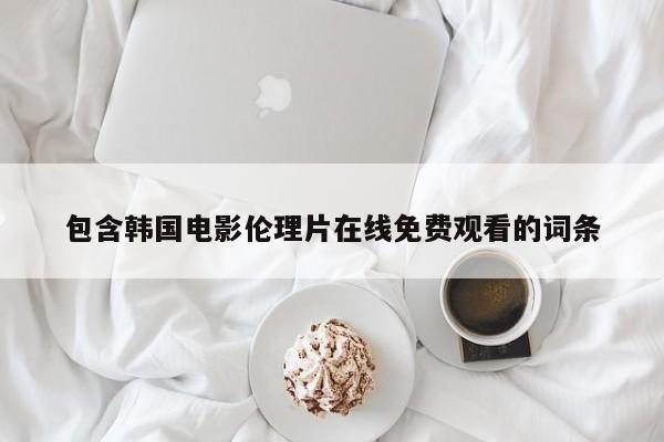 包含韩国电影伦理片在线免费观看的词条
