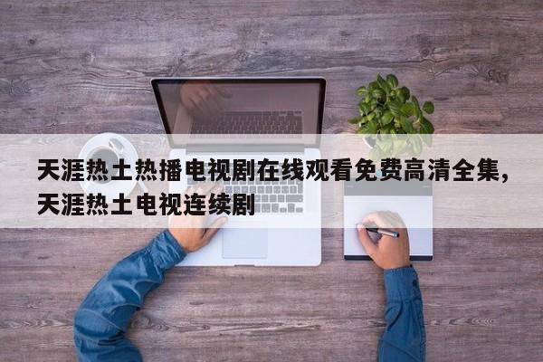 天涯热土热播电视剧在线观看免费高清全集,天涯热土电视连续剧