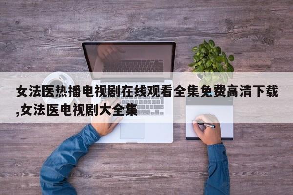 女法医热播电视剧在线观看全集免费高清下载,女法医电视剧大全集