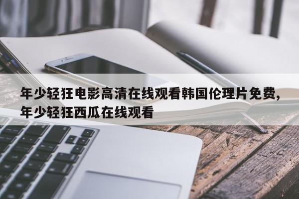 年少轻狂电影高清在线观看韩国伦理片免费,年少轻狂西瓜在线观看