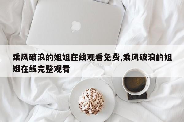 乘风破浪的姐姐在线观看免费,乘风破浪的姐姐在线完整观看
