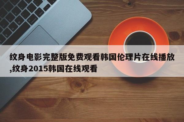纹身电影完整版免费观看韩国伦理片在线播放,纹身2015韩国在线观看