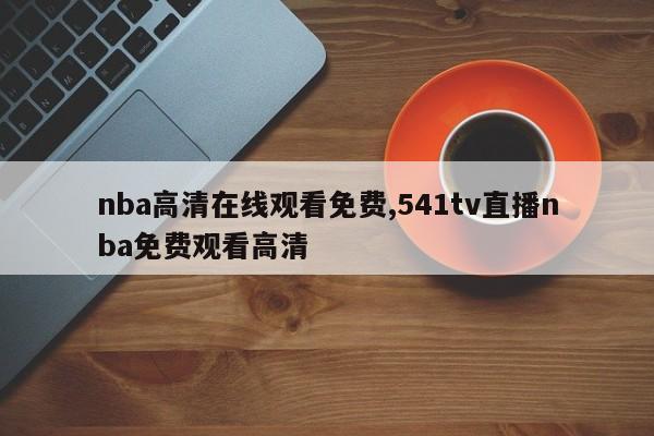 nba高清在线观看免费,541tv直播nba免费观看高清
