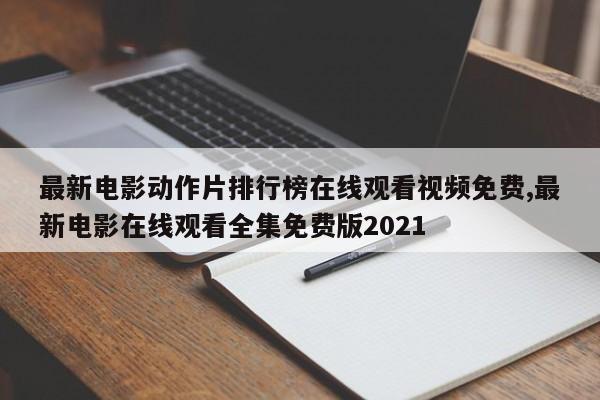 最新电影动作片排行榜在线观看视频免费,最新电影在线观看全集免费版2021