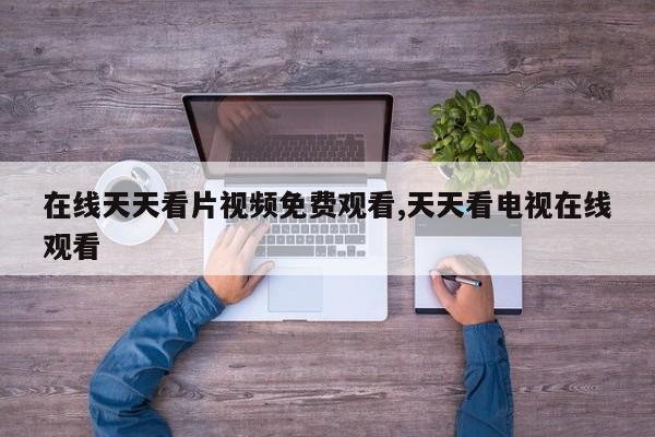 在线天天看片视频免费观看,天天看电视在线观看