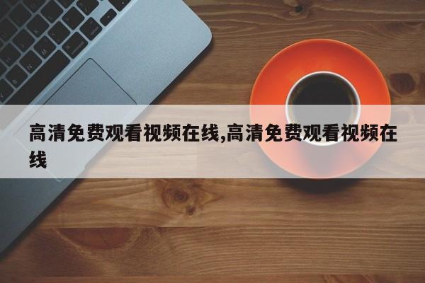 高清免费观看视频在线,高清免费观看视频在线