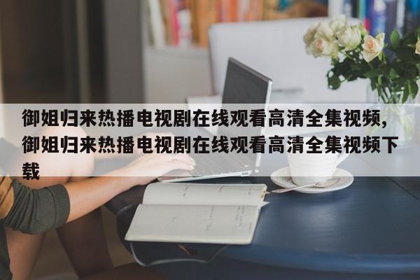御姐归来热播电视剧在线观看高清全集视频,御姐归来热播电视剧在线观看高清全集视频下载