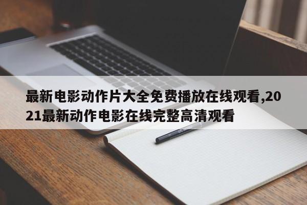 最新电影动作片大全免费播放在线观看,2021最新动作电影在线完整高清观看