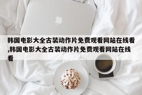 韩国电影大全古装动作片免费观看网站在线看,韩国电影大全古装动作片免费观看网站在线看