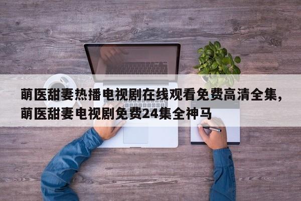 萌医甜妻热播电视剧在线观看免费高清全集,萌医甜妻电视剧免费24集全神马