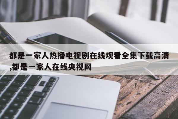 都是一家人热播电视剧在线观看全集下载高清,都是一家人在线央视网