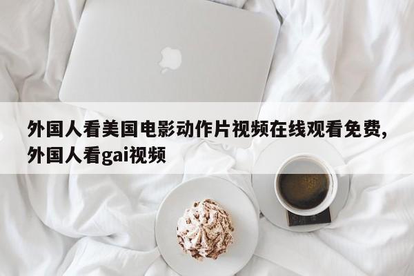 外国人看美国电影动作片视频在线观看免费,外国人看gai视频