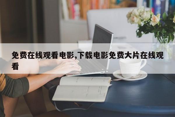 免费在线观看电影,下载电影免费大片在线观看