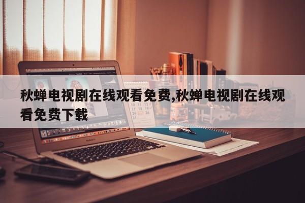 秋蝉电视剧在线观看免费,秋蝉电视剧在线观看免费下载