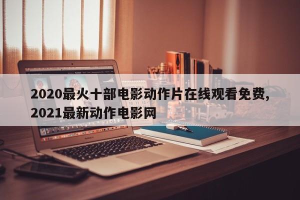2020最火十部电影动作片在线观看免费,2021最新动作电影网