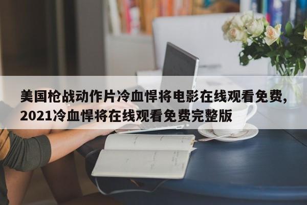 美国枪战动作片冷血悍将电影在线观看免费,2021冷血悍将在线观看免费完整版