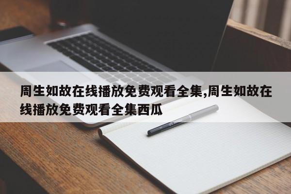周生如故在线播放免费观看全集,周生如故在线播放免费观看全集西瓜